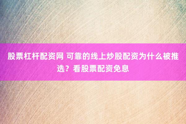 股票杠杆配资网 可靠的线上炒股配资为什么被推选？看股票配资免息