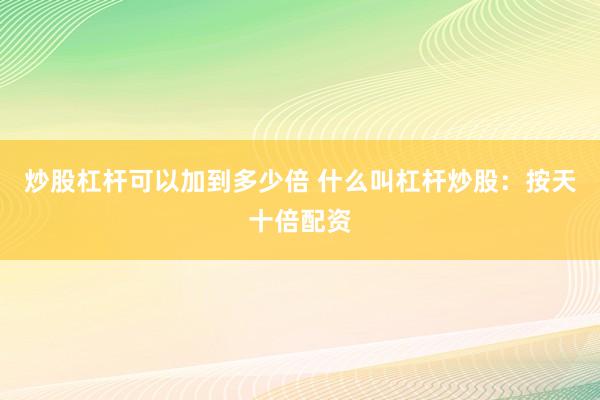炒股杠杆可以加到多少倍 什么叫杠杆炒股：按天十倍配资