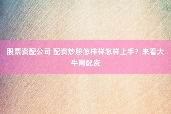 股票资配公司 配资炒股怎样样怎样上手？来看大牛网配资