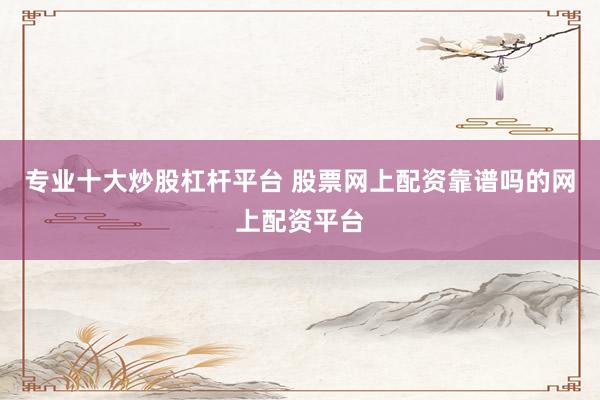 专业十大炒股杠杆平台 股票网上配资靠谱吗的网上配资平台