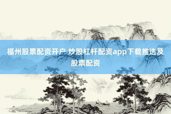 福州股票配资开户 炒股杠杆配资app下载推选及股票配资
