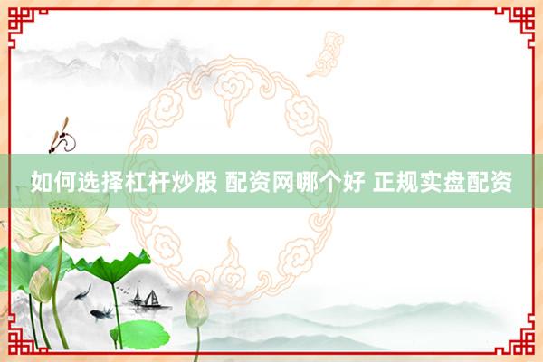 如何选择杠杆炒股 配资网哪个好 正规实盘配资