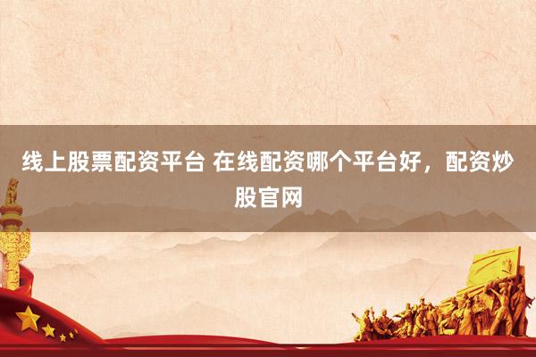 线上股票配资平台 在线配资哪个平台好，配资炒股官网