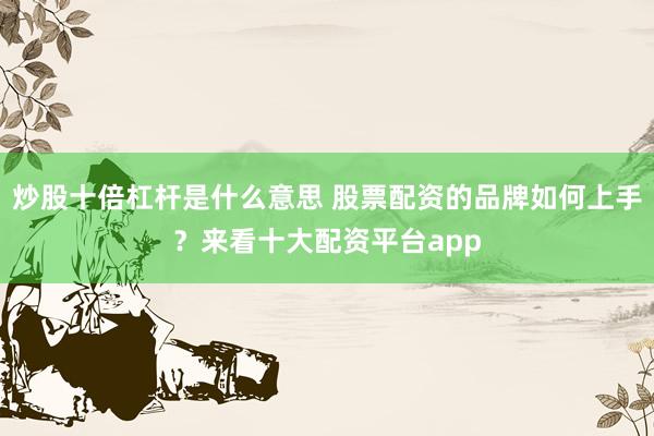 炒股十倍杠杆是什么意思 股票配资的品牌如何上手？来看十大配资平台app