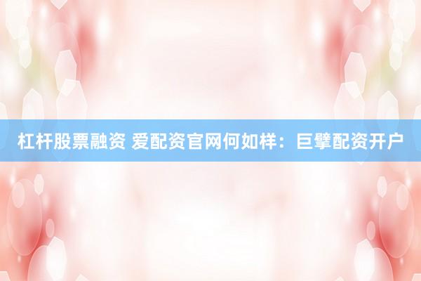 杠杆股票融资 爱配资官网何如样：巨擘配资开户