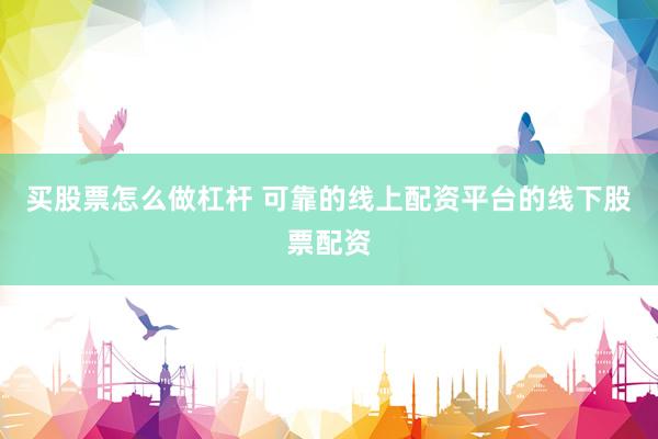 买股票怎么做杠杆 可靠的线上配资平台的线下股票配资