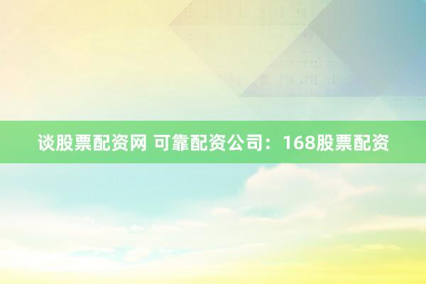 谈股票配资网 可靠配资公司：168股票配资
