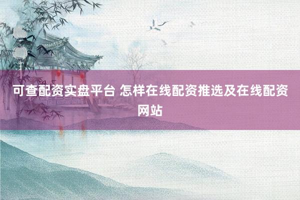 可查配资实盘平台 怎样在线配资推选及在线配资网站