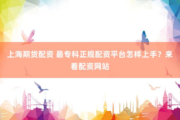 上海期货配资 最专科正规配资平台怎样上手？来看配资网站