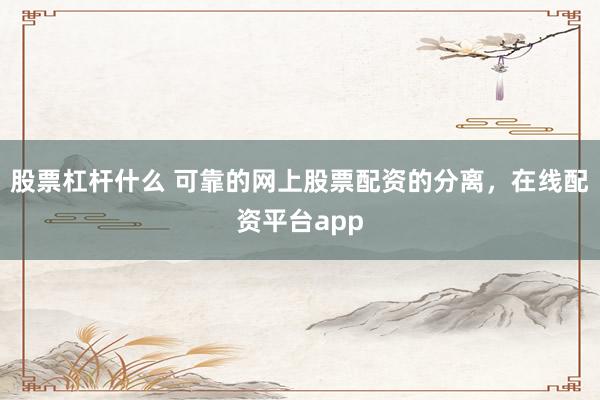 股票杠杆什么 可靠的网上股票配资的分离，在线配资平台app