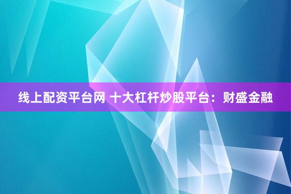 线上配资平台网 十大杠杆炒股平台：财盛金融