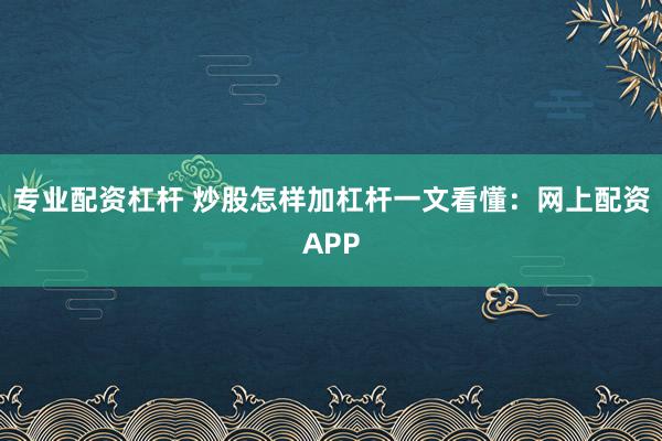 专业配资杠杆 炒股怎样加杠杆一文看懂：网上配资APP
