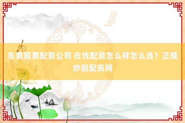 东莞股票配资公司 在线配资怎么样怎么选？正规炒股配资网