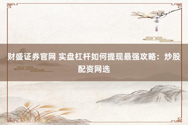 财盛证券官网 实盘杠杆如何提现最强攻略：炒股配资网选