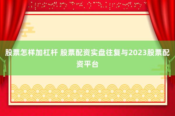 股票怎样加杠杆 股票配资实盘往复与2023股票配资平台