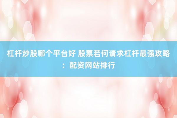 杠杆炒股哪个平台好 股票若何请求杠杆最强攻略：配资网站排行