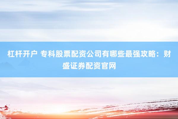 杠杆开户 专科股票配资公司有哪些最强攻略：财盛证券配资官网