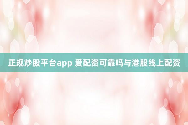 正规炒股平台app 爱配资可靠吗与港股线上配资