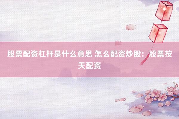 股票配资杠杆是什么意思 怎么配资炒股：股票按天配资
