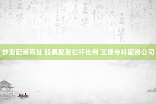 炒股配资网址 股票配资杠杆比例 正规专科配资公司