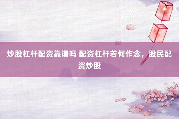 炒股杠杆配资靠谱吗 配资杠杆若何作念，股民配资炒股