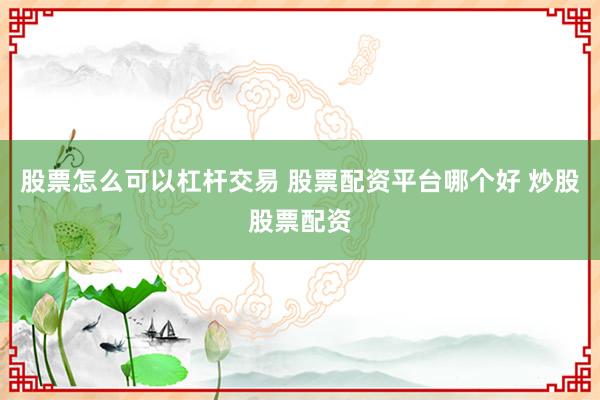 股票怎么可以杠杆交易 股票配资平台哪个好 炒股股票配资
