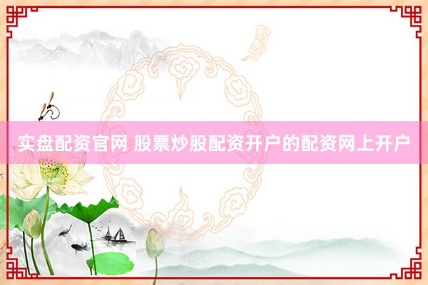 实盘配资官网 股票炒股配资开户的配资网上开户