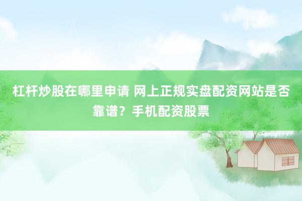 杠杆炒股在哪里申请 网上正规实盘配资网站是否靠谱？手机配资股票