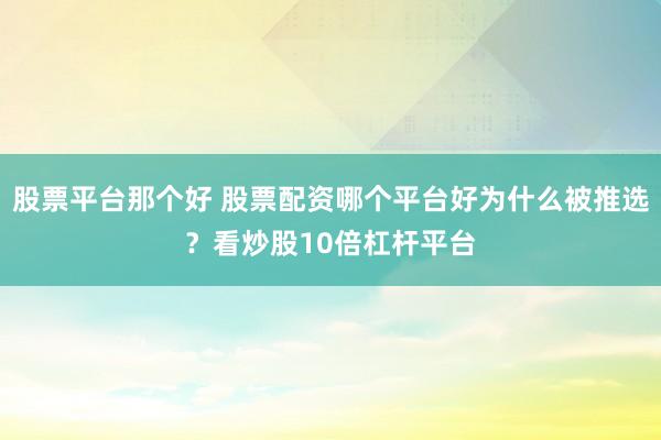 股票平台那个好 股票配资哪个平台好为什么被推选？看炒股10倍杠杆平台