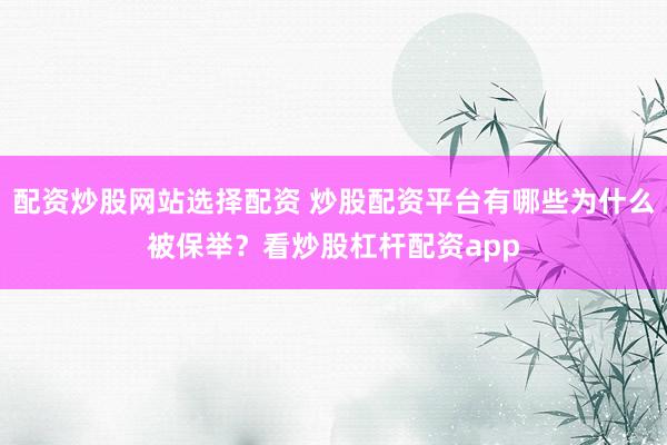 配资炒股网站选择配资 炒股配资平台有哪些为什么被保举？看炒股杠杆配资app