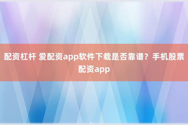 配资杠杆 爱配资app软件下载是否靠谱?手机股票配资app