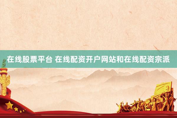 在线股票平台 在线配资开户网站和在线配资宗派