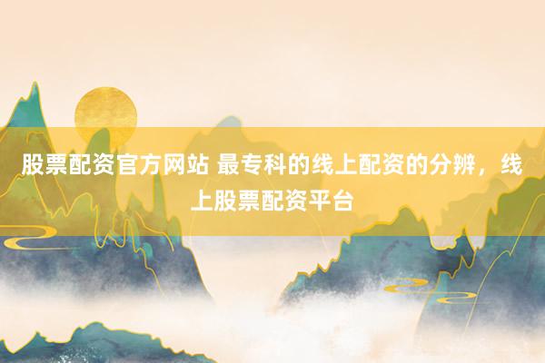 股票配资官方网站 最专科的线上配资的分辨，线上股票配资平台