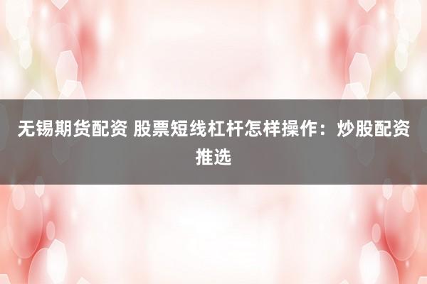 无锡期货配资 股票短线杠杆怎样操作：炒股配资推选