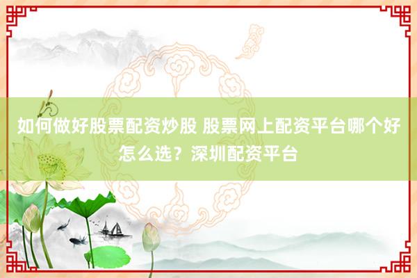 如何做好股票配资炒股 股票网上配资平台哪个好怎么选？深圳配资平台