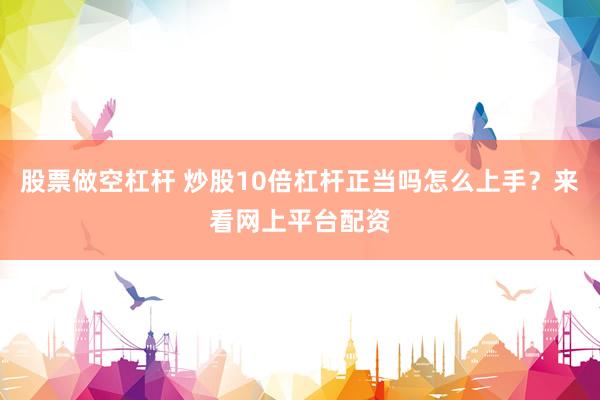 股票做空杠杆 炒股10倍杠杆正当吗怎么上手？来看网上平台配资