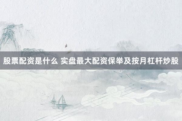股票配资是什么 实盘最大配资保举及按月杠杆炒股
