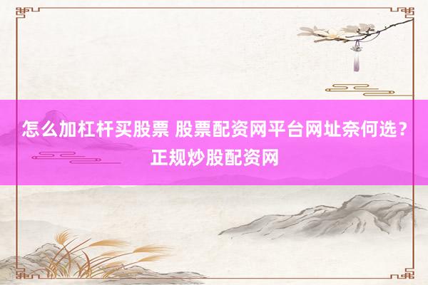 怎么加杠杆买股票 股票配资网平台网址奈何选？正规炒股配资网