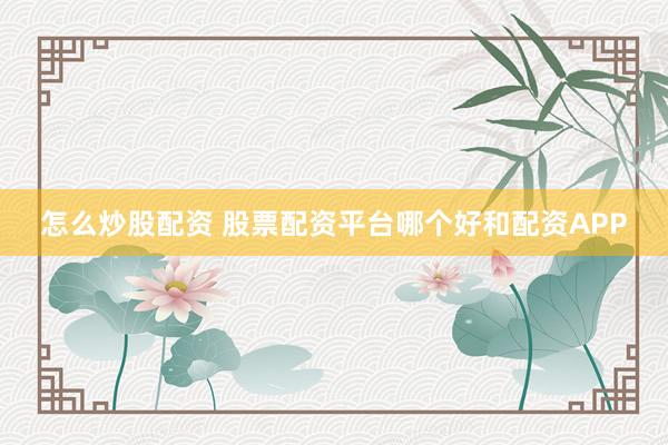 怎么炒股配资 股票配资平台哪个好和配资APP