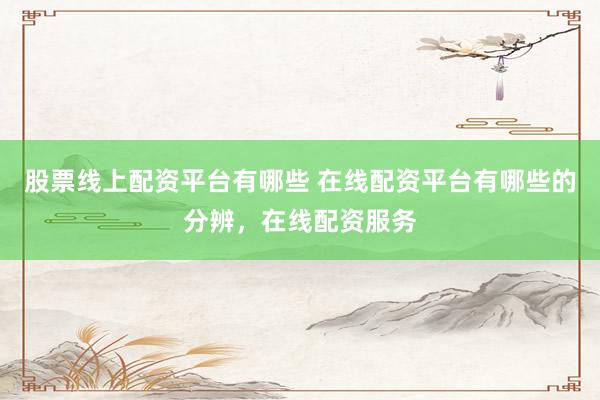 股票线上配资平台有哪些 在线配资平台有哪些的分辨，在线配资服务