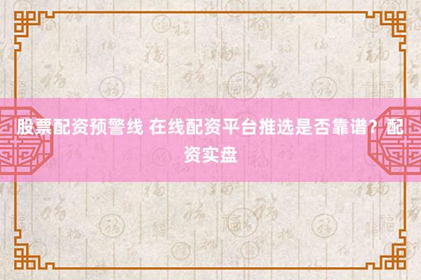 股票配资预警线 在线配资平台推选是否靠谱？配资实盘