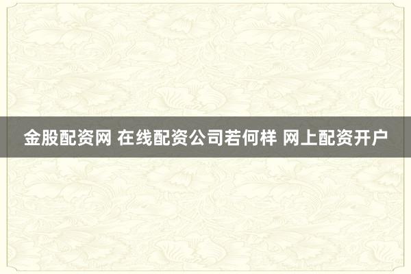 金股配资网 在线配资公司若何样 网上配资开户