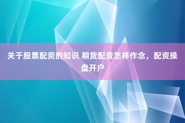 关于股票配资的知识 期货配资怎样作念，配资操盘开户