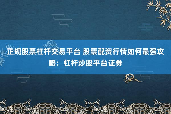 正规股票杠杆交易平台 股票配资行情如何最强攻略：杠杆炒股平台证券