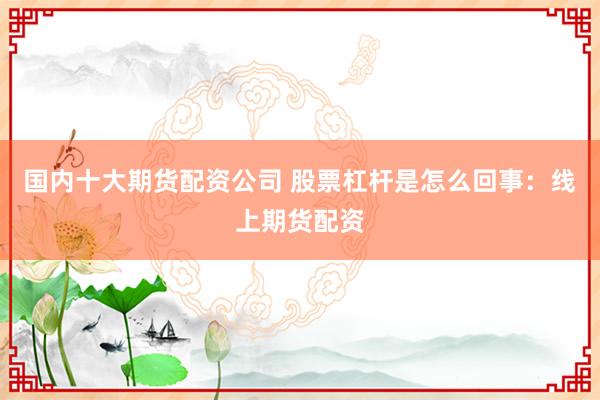 国内十大期货配资公司 股票杠杆是怎么回事：线上期货配资