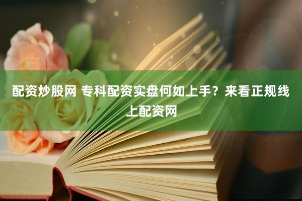 配资炒股网 专科配资实盘何如上手？来看正规线上配资网