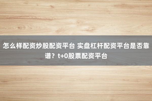 怎么样配资炒股配资平台 实盘杠杆配资平台是否靠谱？t+0股票配资平台