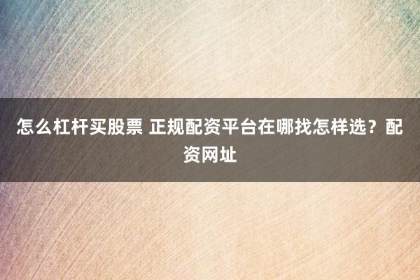 怎么杠杆买股票 正规配资平台在哪找怎样选？配资网址