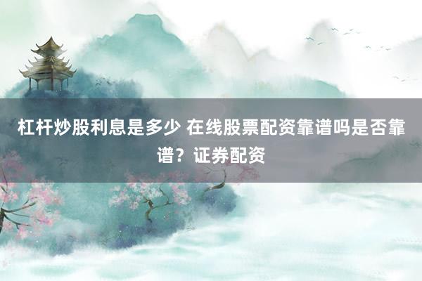 杠杆炒股利息是多少 在线股票配资靠谱吗是否靠谱？证券配资