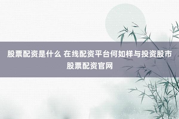 股票配资是什么 在线配资平台何如样与投资股市股票配资官网